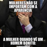 MULHERES NÃO SE IMPORTAM COM A APARENCIAA MULHER QUANDO VÊ UM HOMEM BONITO: