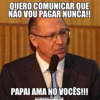 QUERO COMUNICAR QUE NÃO VOU PAGAR NUNCA!!PAPAI AMA NO VOCÊS!!!