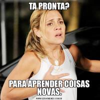 TA PRONTA?PARA APRENDER COISAS NOVAS.