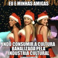 EU E MINHAS AMIGASINDO CONSUMIR A CULTURA BANALIZADA PELA INDUSTRIA CULTURAL