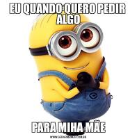EU QUANDO QUERO PEDIR  ALGOPARA MIHA MÃE
