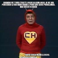 QUANDO VC TIVER TRISTE JOGUE ALGUM JOGO, AI VC VAI PERCEBER Q SUA HABILIDADE É PIOR QUE SEUS PROBLEMAS. NÃO DESISTA KKKK                                              DAVID SOUZA MEMES,(2020).