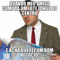 QUANDO MEU AMIGO COMPRA UM LOTE LONGE DO CENTROE ACHA QUE FEZ UM BOM NEGÓCIO 