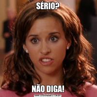 SÉRIO?NÃO DIGA!
