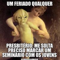 UM FERIADO QUALQUERPRESBITÉRIO: ME SOLTA
PRECISO MARCAR UM SEMINÁRIO COM OS JOVENS