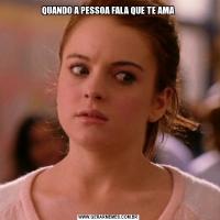 QUANDO A PESSOA FALA QUE TE AMA