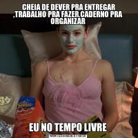  CHEIA DE DEVER PRA ENTREGAR ,TRABALHO PRA FAZER,CADERNO PRA ORGANIZAREU NO TEMPO LIVRE