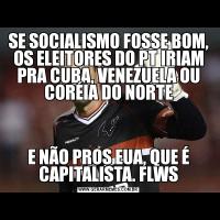 SE SOCIALISMO FOSSE BOM, OS ELEITORES DO PT IRIAM PRA CUBA, VENEZUELA OU CORÉIA DO NORTEE NÃO PROS EUA, QUE É CAPITALISTA. FLWS