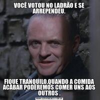 VOCÊ VOTOU NO LADRÃO E SE ARREPENDEU.FIQUE TRANQUILO,QUANDO A COMIDA ACABAR PODEREMOS COMER UNS AOS OUTROS .