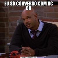 EU SÓ CONVERSO COM VC BB