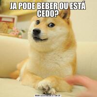 JA PODE BEBER OU ESTÁ CEDO?