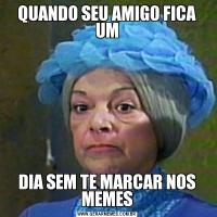 QUANDO SEU AMIGO FICA UMDIA SEM TE MARCAR NOS MEMES