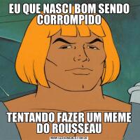 EU QUE NASCI BOM SENDO CORROMPIDOTENTANDO FAZER UM MEME DO ROUSSEAU