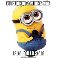 EU PEDINDO A MINHA MÃE PRA PODER SAIR