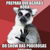 PREPARA QUE AGORA É HORADO SHOW DAS PODEROSAS 