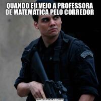 QUANDO EU VEJO A PROFESSORA DE MATEMÁTICA PELO CORREDOR