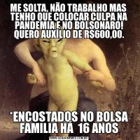 ME SOLTA, NÃO TRABALHO MAS  TENHO QUE COLOCAR CULPA NA PANDEMIA E NO BOLSONARO! QUERO AUXÍLIO DE R$600,00.*ENCOSTADOS NO BOLSA FAMILIA HÁ  16 ANOS