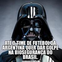 ATÉ O TIME DE FUTEBOL DA ARGENTINA QUER DAR GOLPE NA BIOSEGURANÇA DO BRASIL.