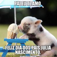 PAI EU TE AMO FELIZ DIA DOS PAIS.JULIA NASCIMENTO.