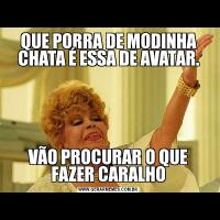QUE PORRA DE MODINHA CHATA É ESSA DE AVATAR.VÃO PROCURAR O QUE FAZER CARALHO