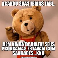 ACABOU SUAS FERIAS FABI..BEM VINDA DE VOLTA! SEUS PROGRAMAS ESTAVAM COM SAUDADES...KKK