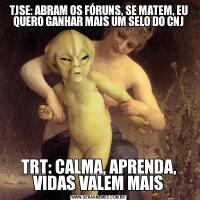 TJSE: ABRAM OS FÓRUNS, SE MATEM, EU QUERO GANHAR MAIS UM SELO DO CNJTRT: CALMA, APRENDA, VIDAS VALEM MAIS