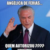 ANGÉLICA DE FÉRIAS...QUEM AUTORIZOU ????