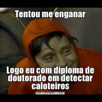 Tentou me enganarLogo eu com diploma de doutorado em detectar caloteiros