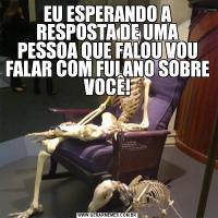 EU ESPERANDO A RESPOSTA DE UMA PESSOA QUE FALOU VOU FALAR COM FULANO SOBRE VOCÊ!