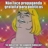Não faço propaganda gratuita para políticosSe quiserem, me paguem babacas!