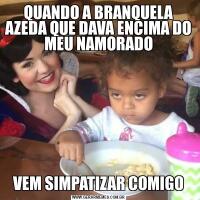 QUANDO A BRANQUELA AZEDA QUE DAVA ENCIMA DO MEU NAMORADOVEM SIMPATIZAR COMIGO