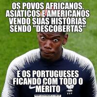 OS POVOS AFRICANOS, ASIÁTICOS E AMERICANOS VENDO SUAS HISTÓRIAS SENDO "DESCOBERTAS"E OS PORTUGUESES FICANDO COM TODO O MÉRITO