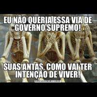 EU NÃO QUERIA ESSA VIA DE GOVERNO SUPREMO!SUAS ANTAS, COMO VAI TER INTENÇÃO DE VIVER!