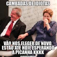 CAMBADAS DE IDIOTASVÃO NOS ELEGER DE NOVO, ESTÃO ATÉ HOJE ESPERANDO A PICANHA KKKK
