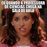 EU QUANDO A PROFESSORA DE CIÊNCIAS CHEGA NA SALA DE AULA