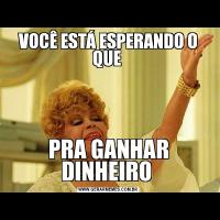 VOCÊ ESTÁ ESPERANDO O QUE PRA GANHAR DINHEIRO 