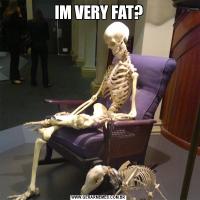 IM VERY FAT?