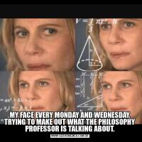 MY FACE EVERY MONDAY AND WEDNESDAY, TRYING TO MAKE OUT WHAT THE PHILOSOPHY PROFESSOR IS TALKING ABOUT.