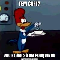 TEM CAFÉ?VOU PEGAR SÓ UM POUQUINHO