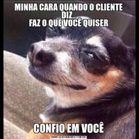 MINHA CARA QUANDO O CLIENTE DIZ..
FAZ O QUE VOCÊ QUISERCONFIO EM VOCÊ