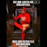 DIZ QUE GOSTA DA BIBLIOTECAMAS NÃO DEIXA ELA ORGANIZADA