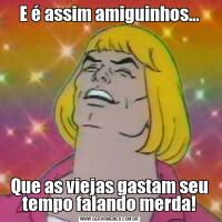 E é assim amiguinhos…Que as viejas gastam seu tempo falando merda!