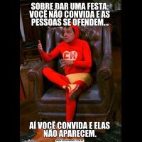 SOBRE DAR UMA FESTA: VOCÊ NÃO CONVIDA E AS PESSOAS SE OFENDEM...AÍ VOCÊ CONVIDA E ELAS NÃO APARECEM.