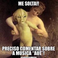 ME SOLTA!!PRECISO COMENTAR SOBRE A MÚSICA “AUÊ”!