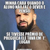 MINHA CARA QUANDO O ALUNO NÃO FAZ O DEVER E PENSEISE TIVESSE PRÊMIO DE PREGUIÇA ELE TAVA EM  1° LUGAR
