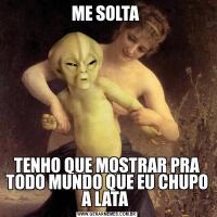 ME SOLTA TENHO QUE MOSTRAR PRA TODO MUNDO QUE EU CHUPO A LATA 