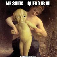 ME SOLTA....QUERO IR AÍ.
