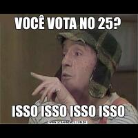 VOCÊ VOTA NO 25?ISSO ISSO ISSO ISSO