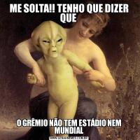 ME SOLTA!! TENHO QUE DIZER QUE O GRÊMIO NÃO TEM ESTÁDIO NEM MUNDIAL