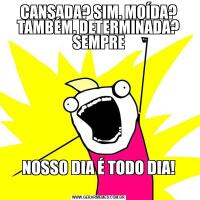 CANSADA? SIM. MOÍDA? TAMBÉM. DETERMINADA? SEMPRENOSSO DIA É TODO DIA!
